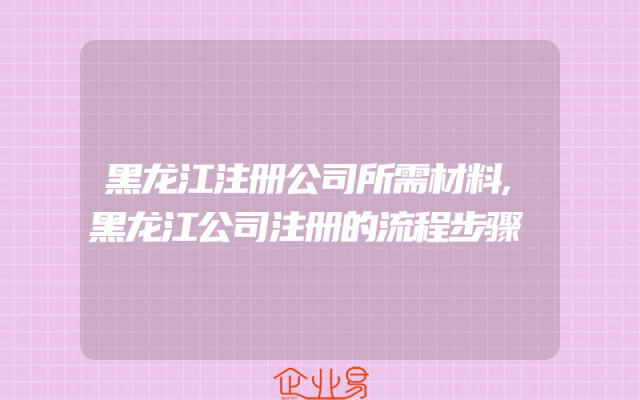黑龙江注册公司所需材料,黑龙江公司注册的流程步骤