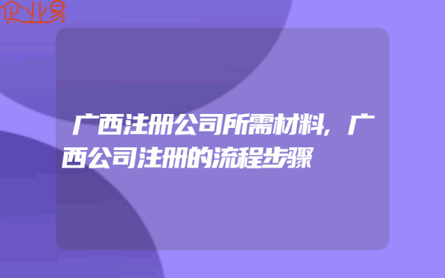 广西注册公司所需材料,广西公司注册的流程步骤