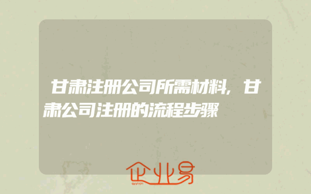 甘肃注册公司所需材料,甘肃公司注册的流程步骤