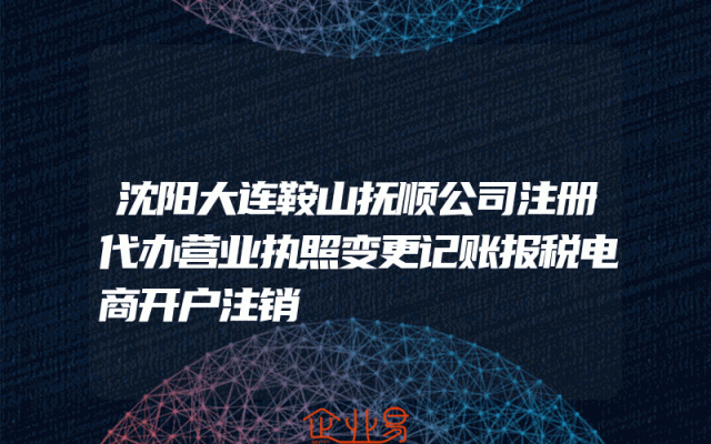 沈阳大连鞍山抚顺公司注册代办营业执照变更记账报税电商开户注销