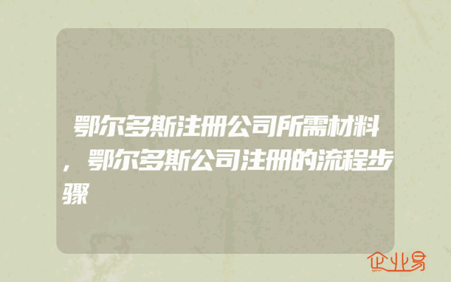 鄂尔多斯注册公司所需材料,鄂尔多斯公司注册的流程步骤