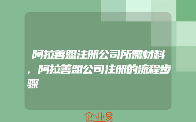 阿拉善盟注册公司所需材料,阿拉善盟公司注册的流程步骤