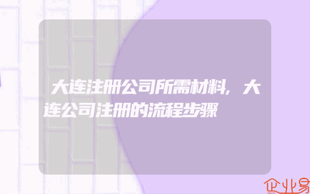 大连注册公司所需材料,大连公司注册的流程步骤