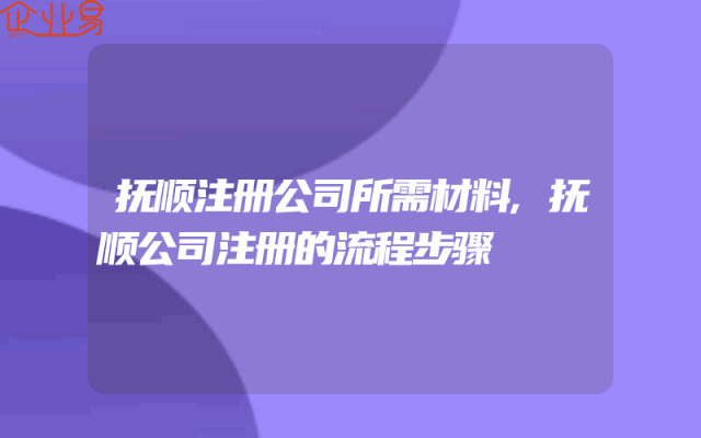 抚顺注册公司所需材料,抚顺公司注册的流程步骤