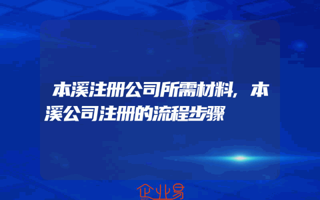 本溪注册公司所需材料,本溪公司注册的流程步骤