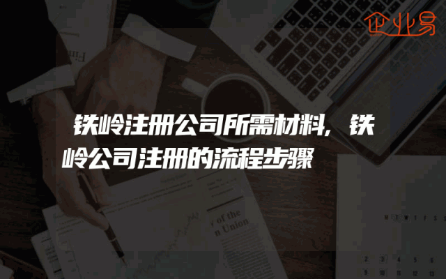 铁岭注册公司所需材料,铁岭公司注册的流程步骤