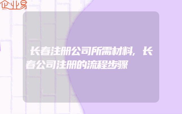 长春注册公司所需材料,长春公司注册的流程步骤