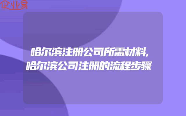 哈尔滨注册公司所需材料,哈尔滨公司注册的流程步骤