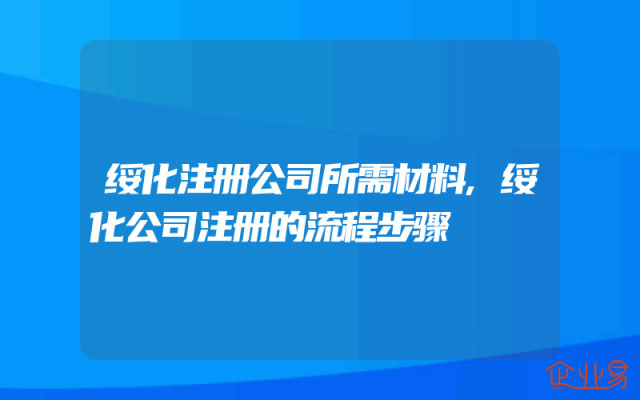 绥化注册公司所需材料,绥化公司注册的流程步骤