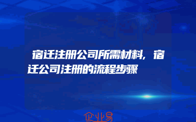 宿迁注册公司所需材料,宿迁公司注册的流程步骤