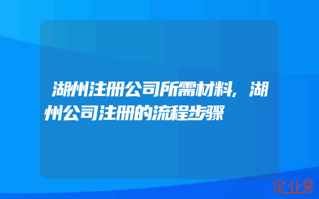 湖州注册公司所需材料,湖州公司注册的流程步骤