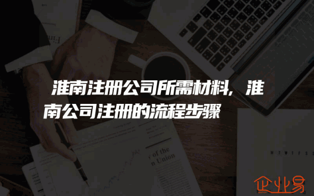 淮南注册公司所需材料,淮南公司注册的流程步骤