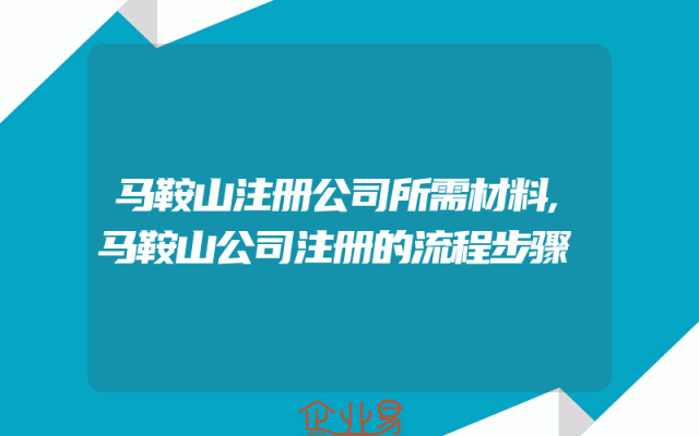 马鞍山注册公司所需材料,马鞍山公司注册的流程步骤