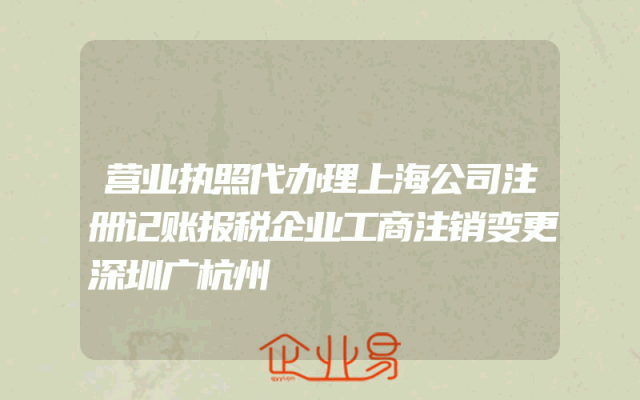 营业执照代办理上海公司注册记账报税企业工商注销变更深圳广杭州