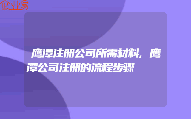 鹰潭注册公司所需材料,鹰潭公司注册的流程步骤