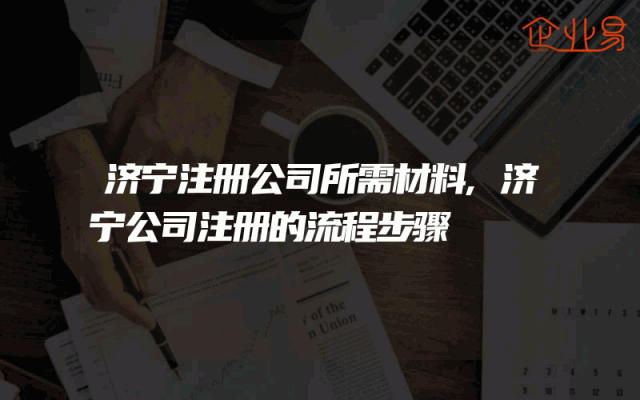 济宁注册公司所需材料,济宁公司注册的流程步骤