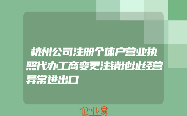 杭州公司注册个体户营业执照代办工商变更注销地址经营异常进出口