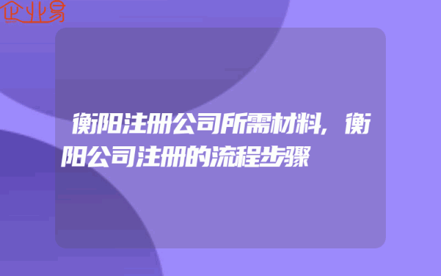 衡阳注册公司所需材料,衡阳公司注册的流程步骤