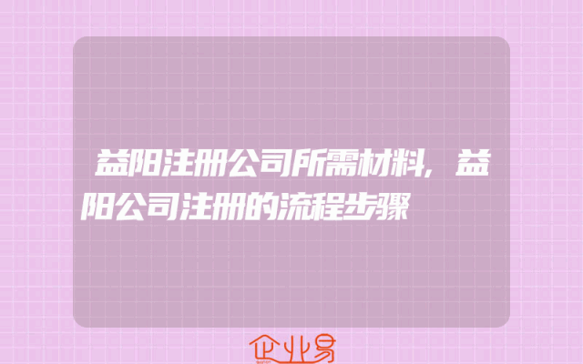 益阳注册公司所需材料,益阳公司注册的流程步骤