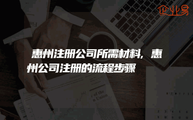 惠州注册公司所需材料,惠州公司注册的流程步骤