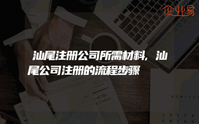 汕尾注册公司所需材料,汕尾公司注册的流程步骤