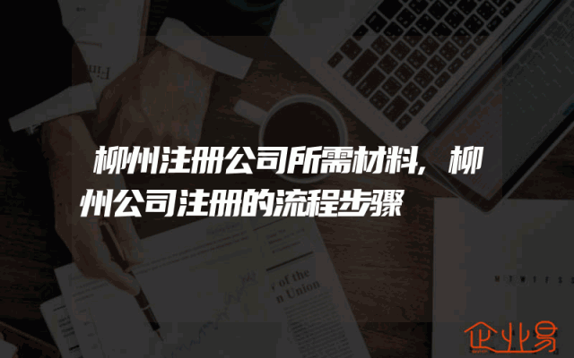 柳州注册公司所需材料,柳州公司注册的流程步骤