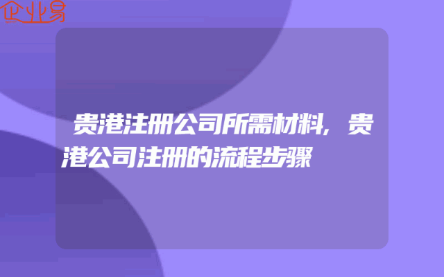 贵港注册公司所需材料,贵港公司注册的流程步骤