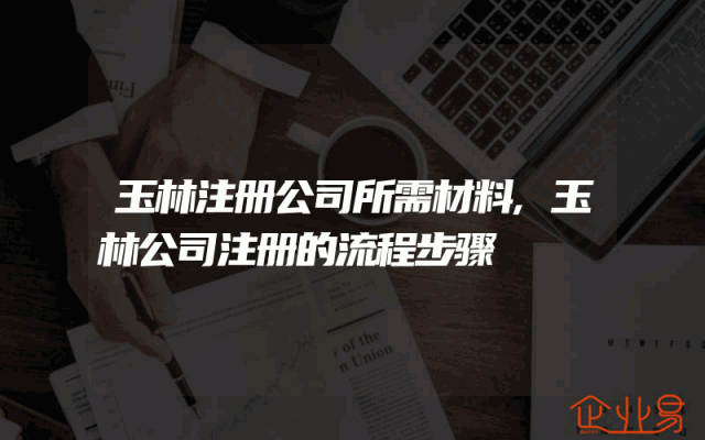 玉林注册公司所需材料,玉林公司注册的流程步骤