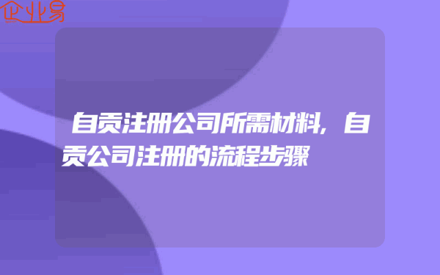 自贡注册公司所需材料,自贡公司注册的流程步骤