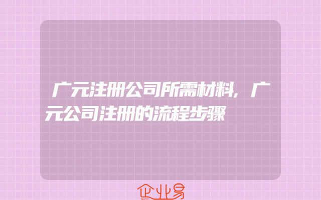 广元注册公司所需材料,广元公司注册的流程步骤