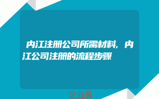 内江注册公司所需材料,内江公司注册的流程步骤