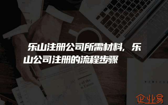 乐山注册公司所需材料,乐山公司注册的流程步骤