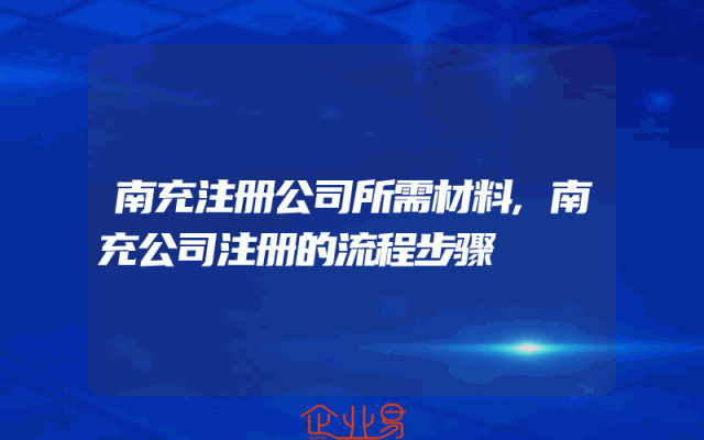 南充注册公司所需材料,南充公司注册的流程步骤