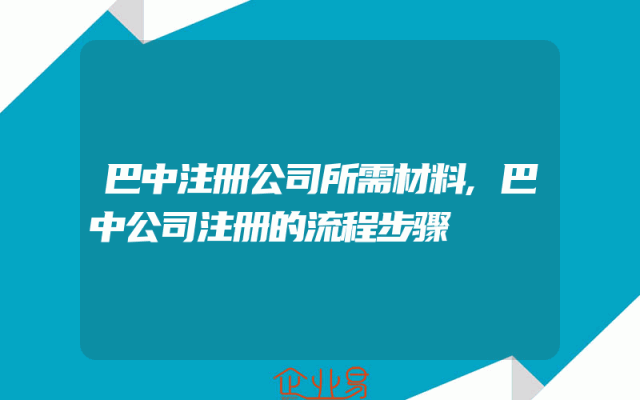 巴中注册公司所需材料,巴中公司注册的流程步骤