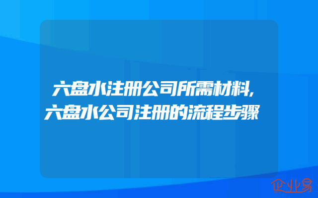 六盘水注册公司所需材料,六盘水公司注册的流程步骤