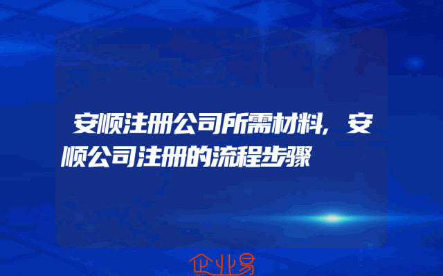 安顺注册公司所需材料,安顺公司注册的流程步骤