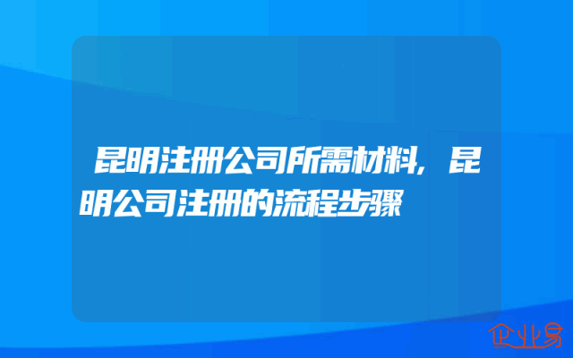 昆明注册公司所需材料,昆明公司注册的流程步骤