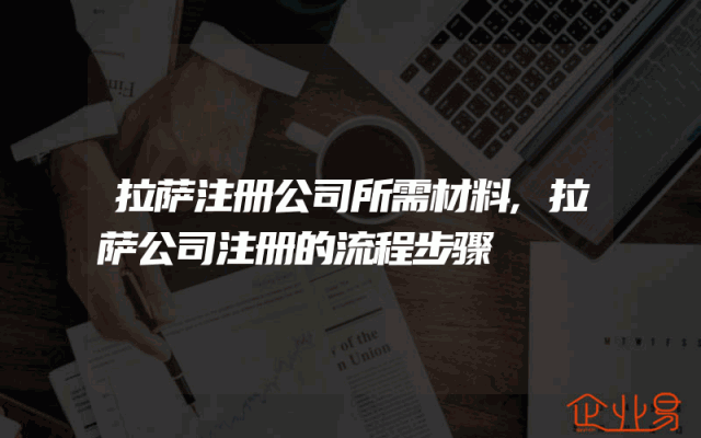 拉萨注册公司所需材料,拉萨公司注册的流程步骤
