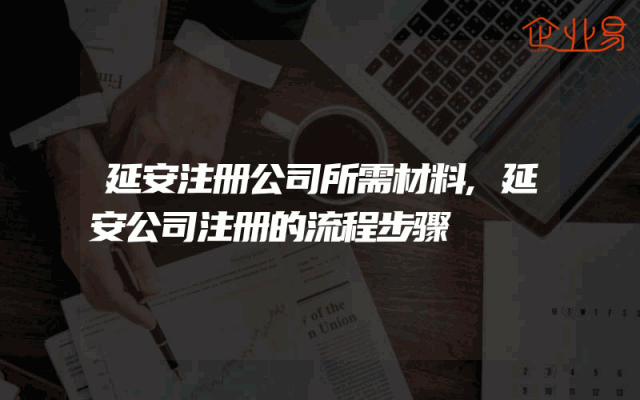 延安注册公司所需材料,延安公司注册的流程步骤
