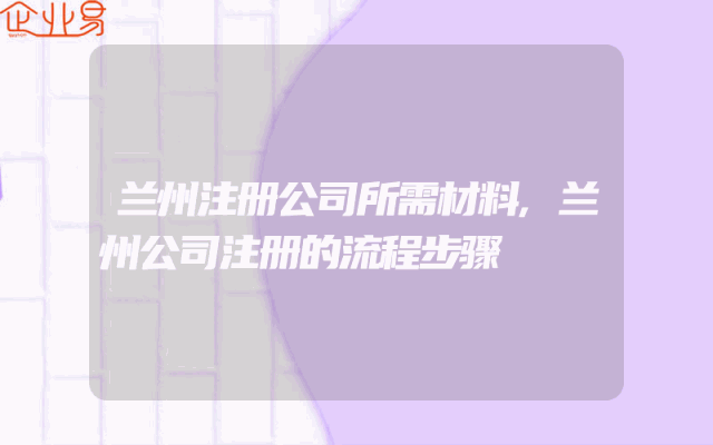 兰州注册公司所需材料,兰州公司注册的流程步骤