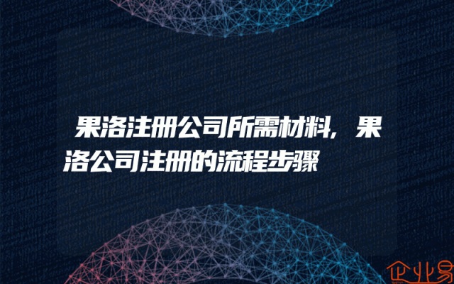果洛注册公司所需材料,果洛公司注册的流程步骤