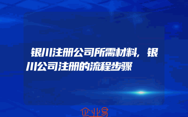 银川注册公司所需材料,银川公司注册的流程步骤