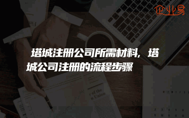 塔城注册公司所需材料,塔城公司注册的流程步骤