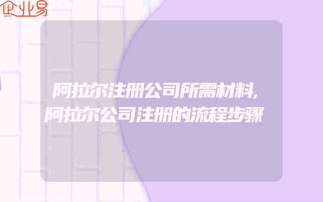 阿拉尔注册公司所需材料,阿拉尔公司注册的流程步骤