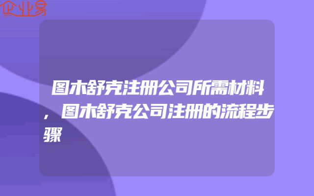 图木舒克注册公司所需材料,图木舒克公司注册的流程步骤