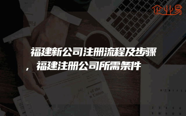 福建新公司注册流程及步骤,福建注册公司所需条件