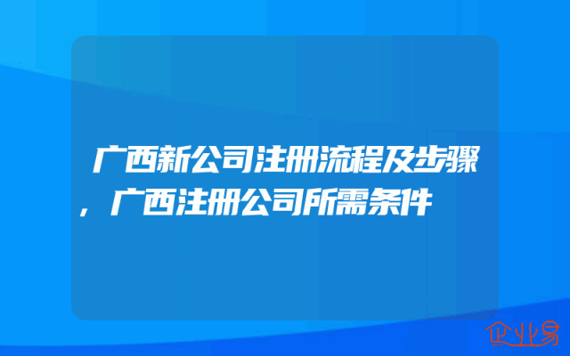 广西新公司注册流程及步骤,广西注册公司所需条件