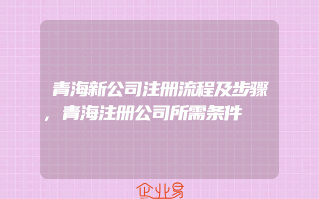 青海新公司注册流程及步骤,青海注册公司所需条件