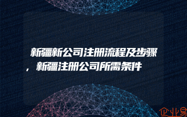 新疆新公司注册流程及步骤,新疆注册公司所需条件