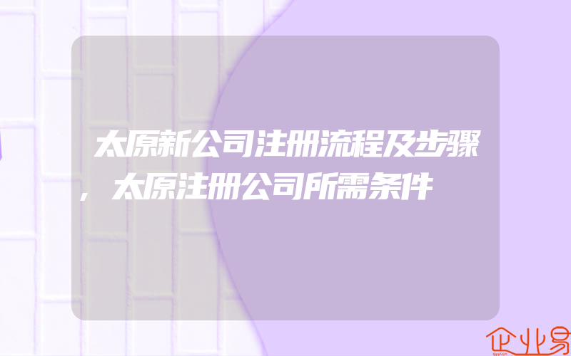 太原新公司注册流程及步骤,太原注册公司所需条件